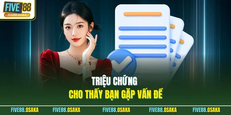Triệu chứng cho thấy bạn gặp vấn đề